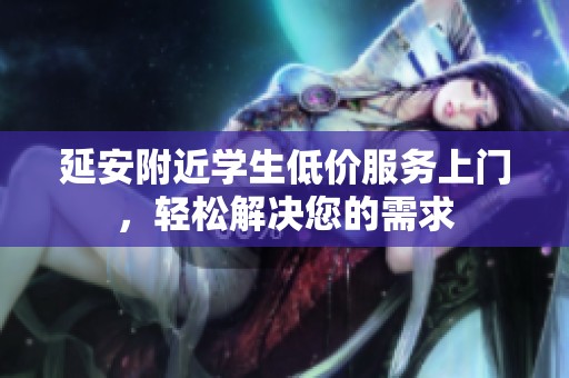 延安附近学生低价服务上门，轻松解决您的需求