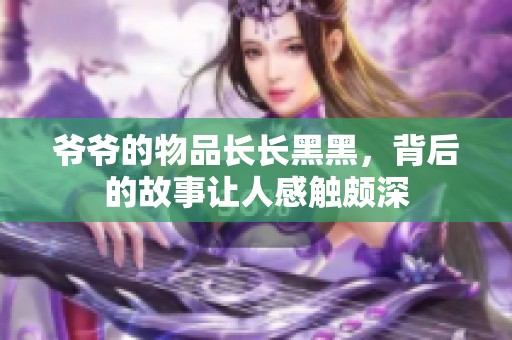 爷爷的物品长长黑黑，背后的故事让人感触颇深