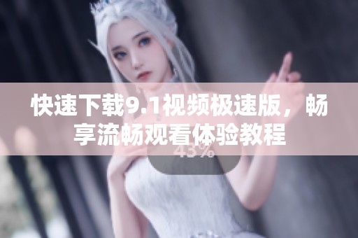 快速下载9.1视频极速版，畅享流畅观看体验教程