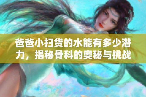 爸爸小扫货的水能有多少潜力，揭秘骨科的奥秘与挑战