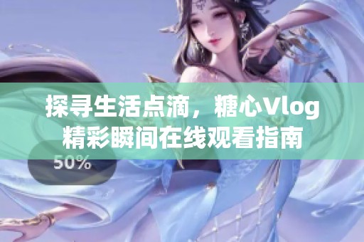探寻生活点滴，糖心Vlog精彩瞬间在线观看指南