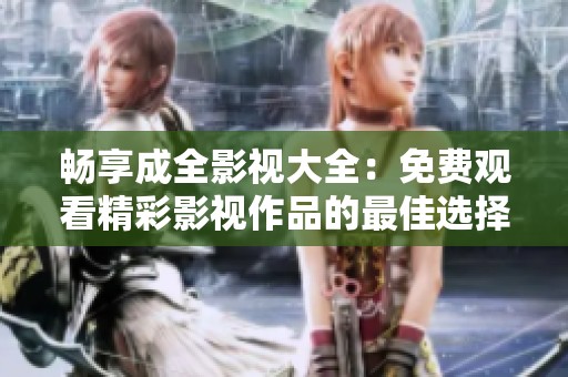 畅享成全影视大全：免费观看精彩影视作品的最佳选择