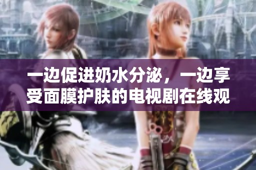 一边促进奶水分泌，一边享受面膜护肤的电视剧在线观看