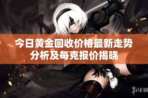 今日黄金回收价格最新走势分析及每克报价揭晓
