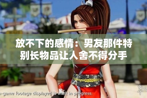 放不下的感情：男友那件特别长物品让人舍不得分手