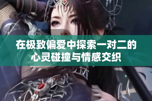 在极致偏爱中探索一对二的心灵碰撞与情感交织