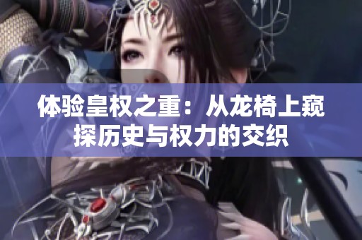 体验皇权之重：从龙椅上窥探历史与权力的交织