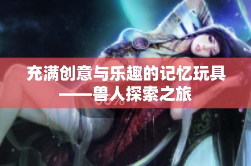 充满创意与乐趣的记忆玩具——兽人探索之旅