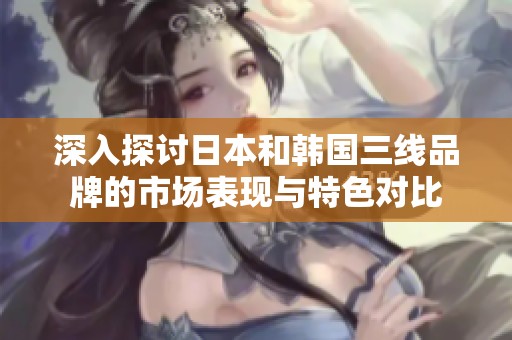 深入探讨日本和韩国三线品牌的市场表现与特色对比