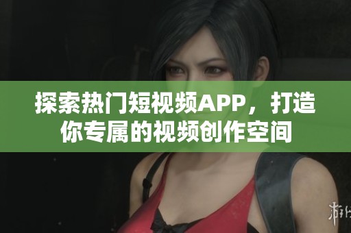 探索热门短视频APP，打造你专属的视频创作空间