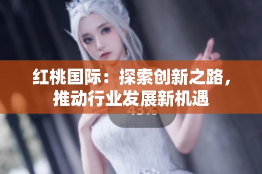 红桃国际：探索创新之路，推动行业发展新机遇