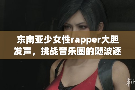 东南亚少女性rapper大胆发声，挑战音乐圈的随波逐流