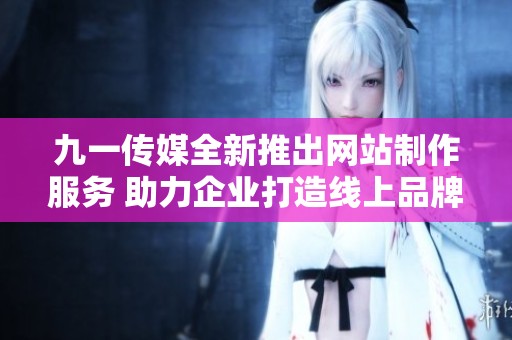九一传媒全新推出网站制作服务 助力企业打造线上品牌形象