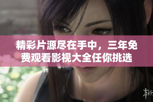 精彩片源尽在手中，三年免费观看影视大全任你挑选