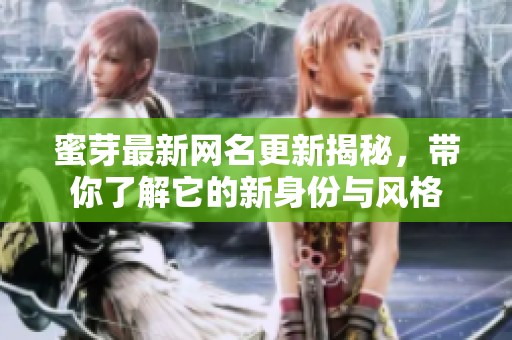 蜜芽最新网名更新揭秘，带你了解它的新身份与风格