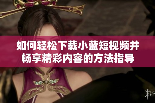 如何轻松下载小蓝短视频并畅享精彩内容的方法指导