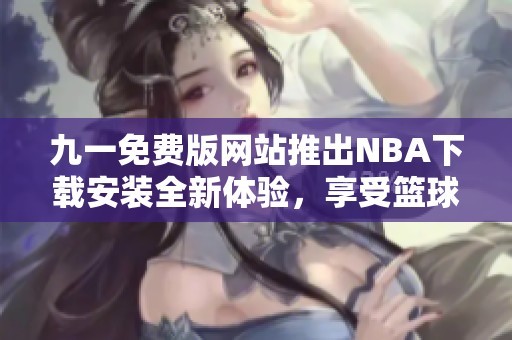 九一免费版网站推出NBA下载安装全新体验，享受篮球盛宴