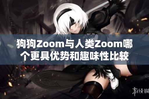 狗狗Zoom与人类Zoom哪个更具优势和趣味性比较