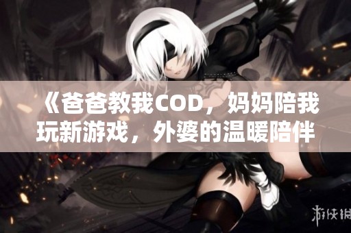 《爸爸教我COD，妈妈陪我玩新游戏，外婆的温暖陪伴》