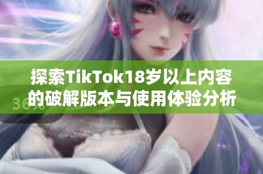 探索TikTok18岁以上内容的破解版本与使用体验分析