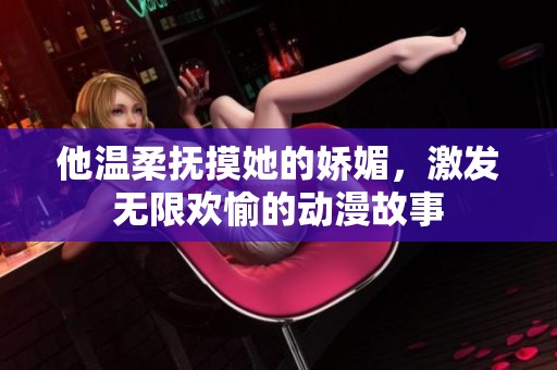 他温柔抚摸她的娇媚，激发无限欢愉的动漫故事
