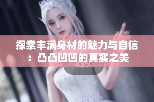 探索丰满身材的魅力与自信：凸凸凹凹的真实之美