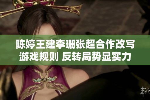 陈婷王建李珊张超合作改写游戏规则 反转局势显实力