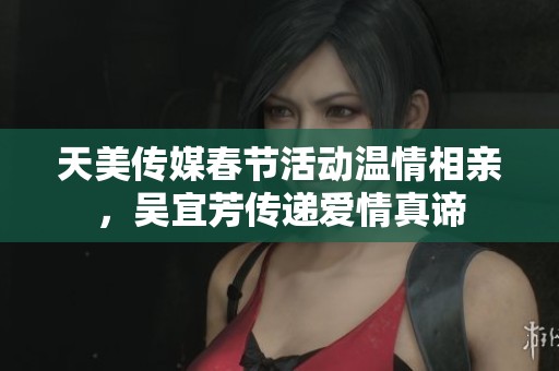 天美传媒春节活动温情相亲，吴宜芳传递爱情真谛