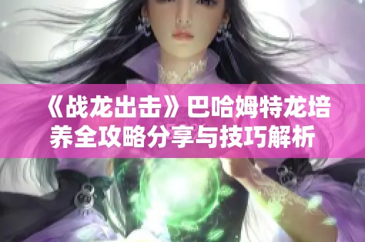 《战龙出击》巴哈姆特龙培养全攻略分享与技巧解析