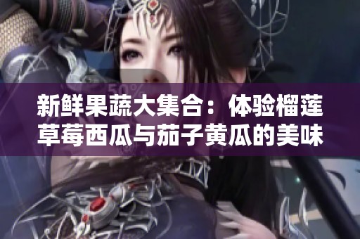 新鲜果蔬大集合：体验榴莲草莓西瓜与茄子黄瓜的美味之旅