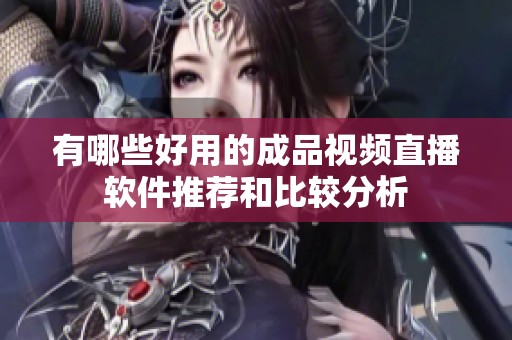 有哪些好用的成品视频直播软件推荐和比较分析