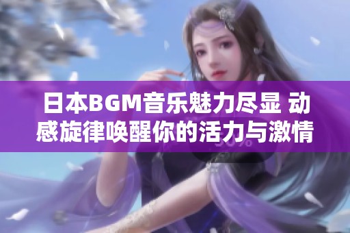 日本BGM音乐魅力尽显 动感旋律唤醒你的活力与激情