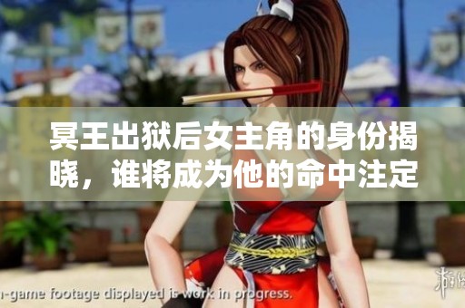 冥王出狱后女主角的身份揭晓，谁将成为他的命中注定