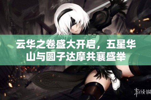 云华之卷盛大开启，五星华山与圆子达摩共襄盛举