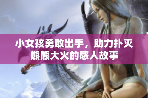 小女孩勇敢出手，助力扑灭熊熊大火的感人故事