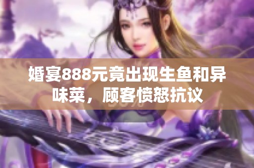 婚宴888元竟出现生鱼和异味菜，顾客愤怒抗议
