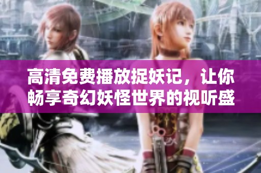 高清免费播放捉妖记，让你畅享奇幻妖怪世界的视听盛宴