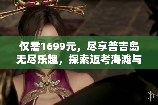 仅需1699元，尽享普吉岛无尽乐趣，探索迈考海滩与泰国按摩体验