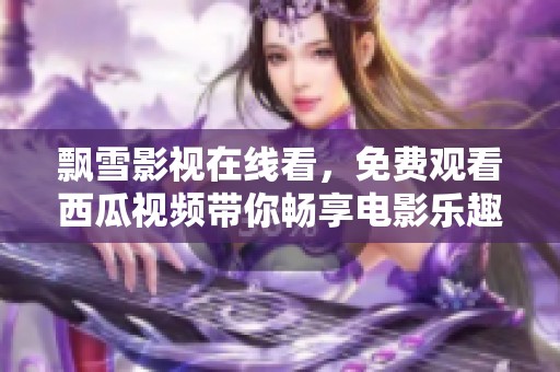 飘雪影视在线看，免费观看西瓜视频带你畅享电影乐趣