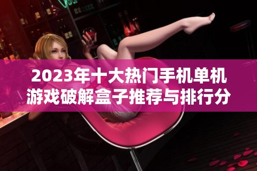 2023年十大热门手机单机游戏破解盒子推荐与排行分析