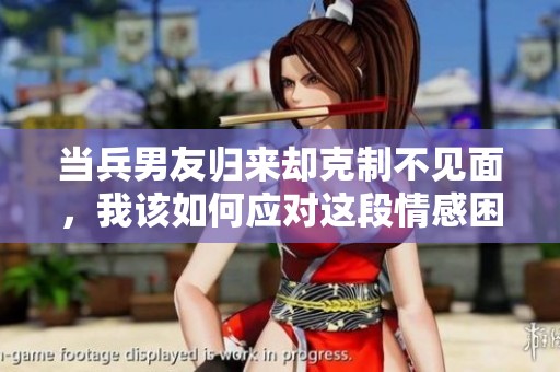 当兵男友归来却克制不见面，我该如何应对这段情感困境
