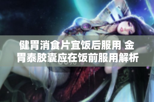 健胃消食片宜饭后服用 金胃泰胶囊应在饭前服用解析