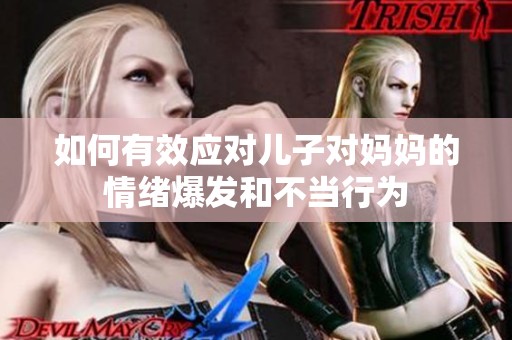如何有效应对儿子对妈妈的情绪爆发和不当行为