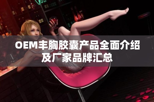 OEM丰胸胶囊产品全面介绍及厂家品牌汇总