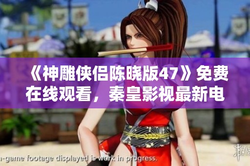 《神雕侠侣陈晓版47》免费在线观看，秦皇影视最新电影上线娱乐盛宴