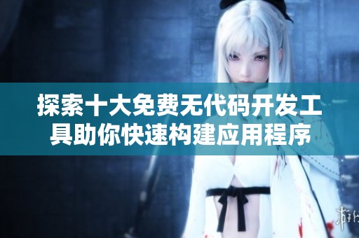 探索十大免费无代码开发工具助你快速构建应用程序