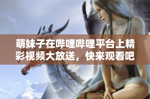 萌妹子在哔哩哔哩平台上精彩视频大放送，快来观看吧！