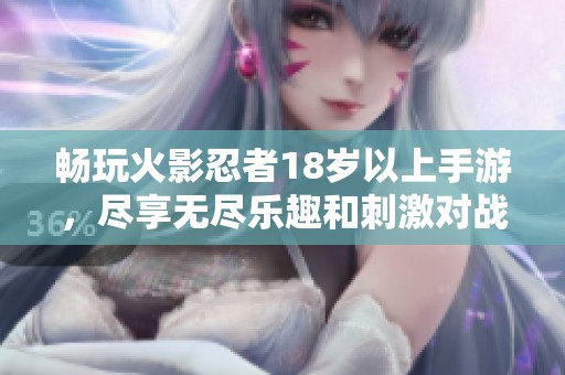 畅玩火影忍者18岁以上手游，尽享无尽乐趣和刺激对战