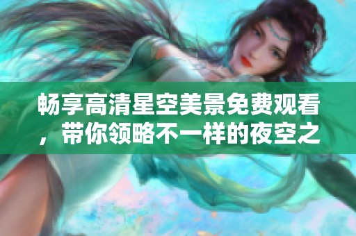 畅享高清星空美景免费观看，带你领略不一样的夜空之美