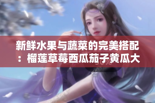新鲜水果与蔬菜的完美搭配：榴莲草莓西瓜茄子黄瓜大解析
